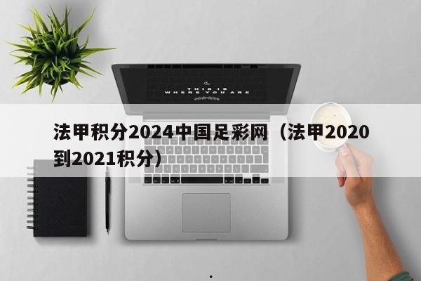 法甲积分2024中国足彩网（法甲2020到2021积分）